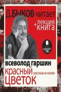 Всеволод Гаршин. Красный цветок. Рассказы и сказки в исполнении Дмитрия Быкова + Лекция Быкова Д.