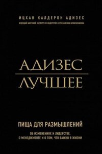 Адизес. Лучшее. Пища для размышлений. Об изменениях и лидерстве, о менеджменте и о том, что важно в жизни